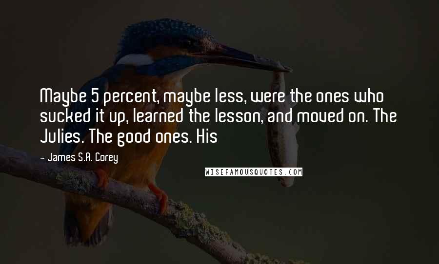 James S.A. Corey Quotes: Maybe 5 percent, maybe less, were the ones who sucked it up, learned the lesson, and moved on. The Julies. The good ones. His