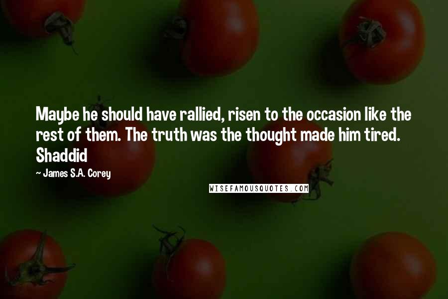 James S.A. Corey Quotes: Maybe he should have rallied, risen to the occasion like the rest of them. The truth was the thought made him tired. Shaddid