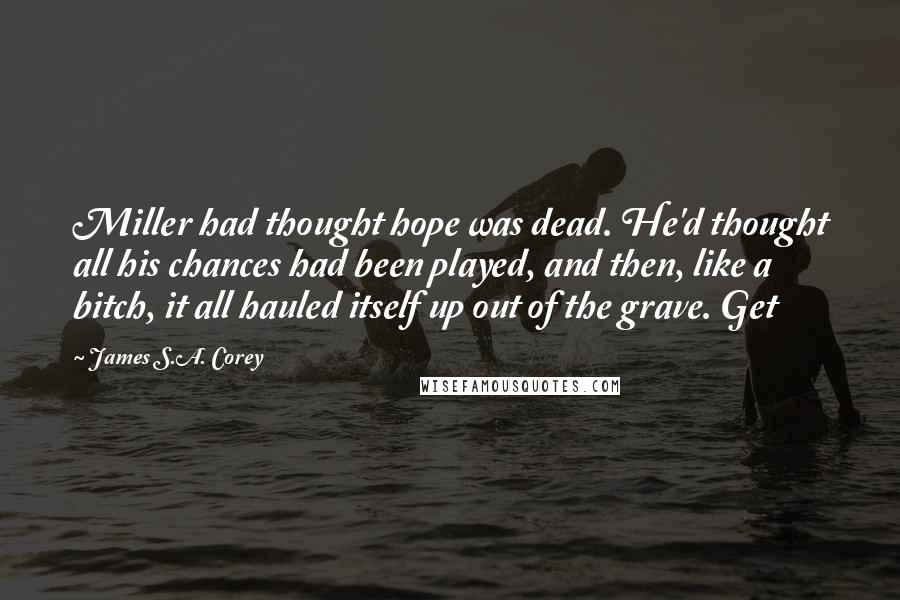 James S.A. Corey Quotes: Miller had thought hope was dead. He'd thought all his chances had been played, and then, like a bitch, it all hauled itself up out of the grave. Get