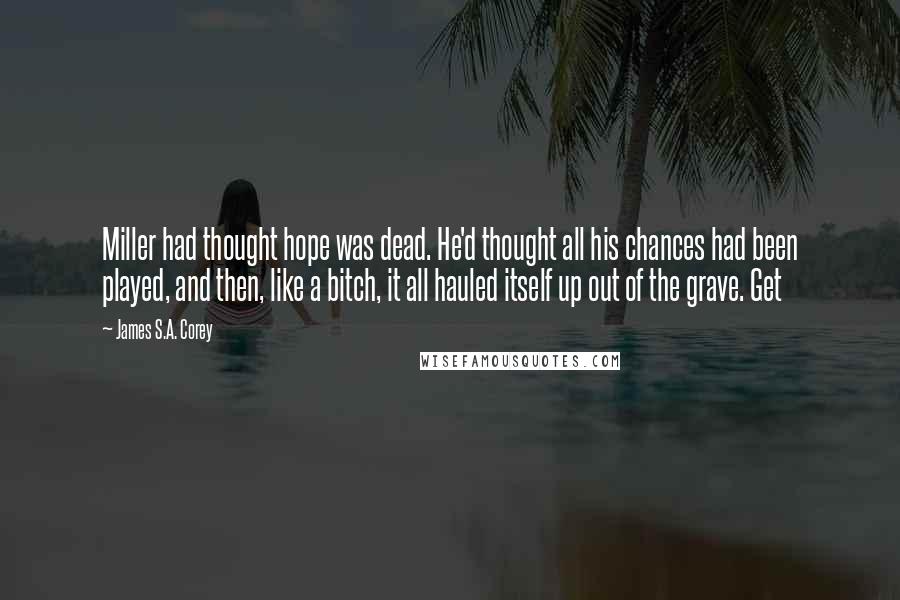 James S.A. Corey Quotes: Miller had thought hope was dead. He'd thought all his chances had been played, and then, like a bitch, it all hauled itself up out of the grave. Get