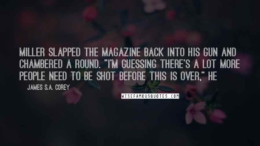 James S.A. Corey Quotes: Miller slapped the magazine back into his gun and chambered a round. "I'm guessing there's a lot more people need to be shot before this is over," he