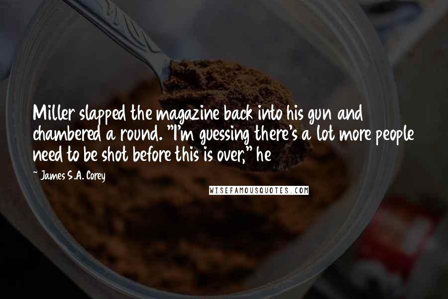 James S.A. Corey Quotes: Miller slapped the magazine back into his gun and chambered a round. "I'm guessing there's a lot more people need to be shot before this is over," he