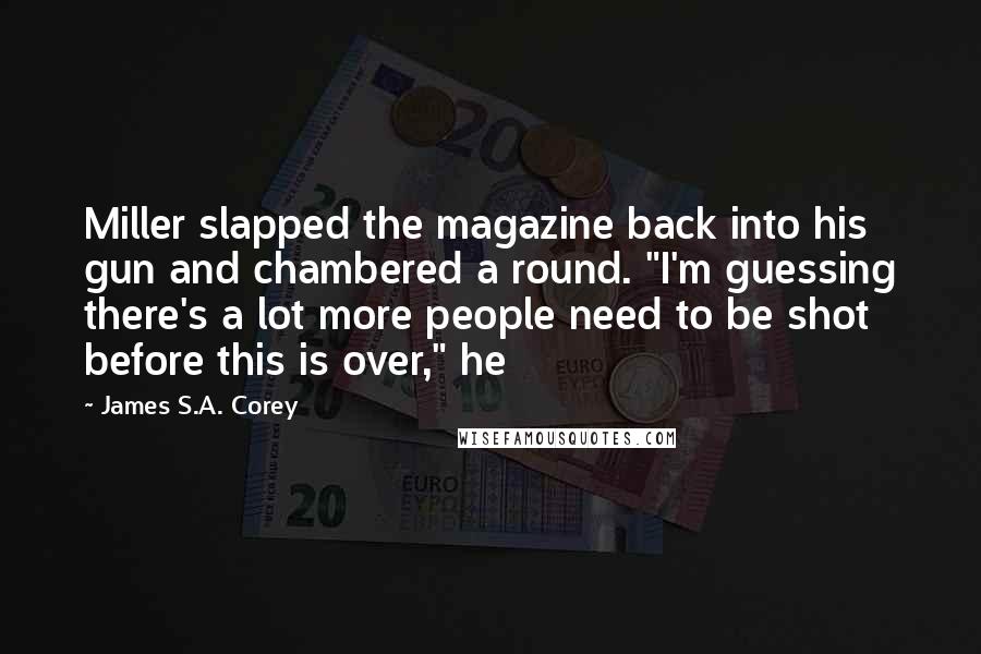 James S.A. Corey Quotes: Miller slapped the magazine back into his gun and chambered a round. "I'm guessing there's a lot more people need to be shot before this is over," he