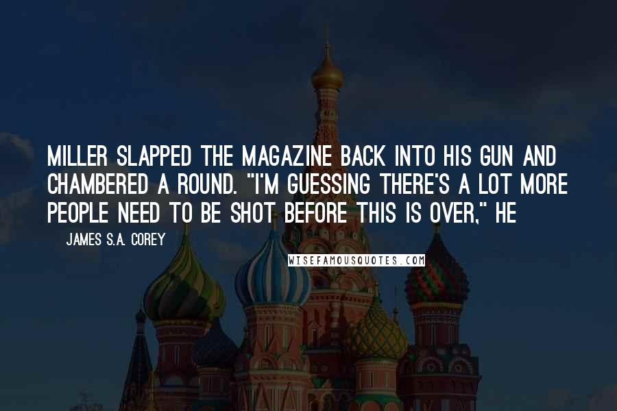 James S.A. Corey Quotes: Miller slapped the magazine back into his gun and chambered a round. "I'm guessing there's a lot more people need to be shot before this is over," he