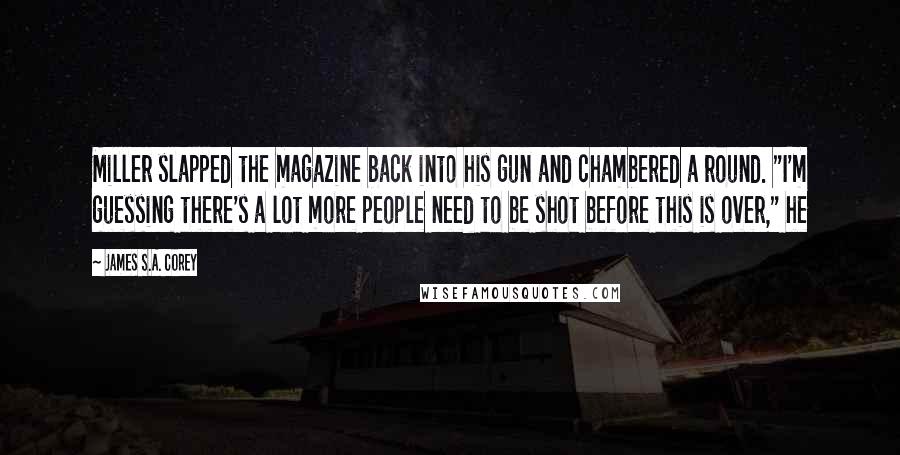 James S.A. Corey Quotes: Miller slapped the magazine back into his gun and chambered a round. "I'm guessing there's a lot more people need to be shot before this is over," he