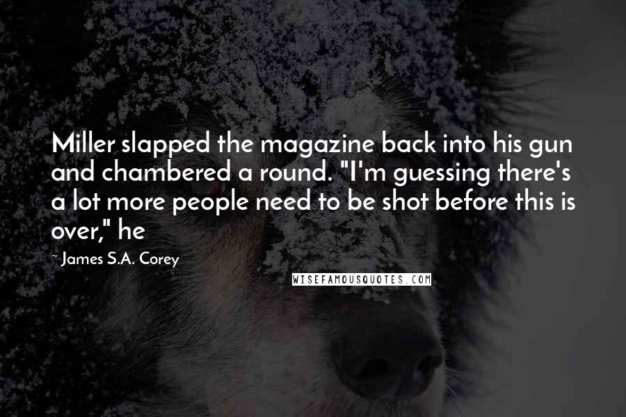 James S.A. Corey Quotes: Miller slapped the magazine back into his gun and chambered a round. "I'm guessing there's a lot more people need to be shot before this is over," he