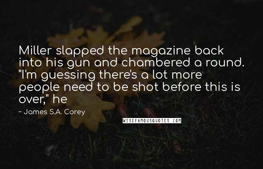 James S.A. Corey Quotes: Miller slapped the magazine back into his gun and chambered a round. "I'm guessing there's a lot more people need to be shot before this is over," he