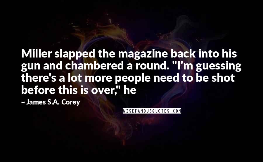 James S.A. Corey Quotes: Miller slapped the magazine back into his gun and chambered a round. "I'm guessing there's a lot more people need to be shot before this is over," he