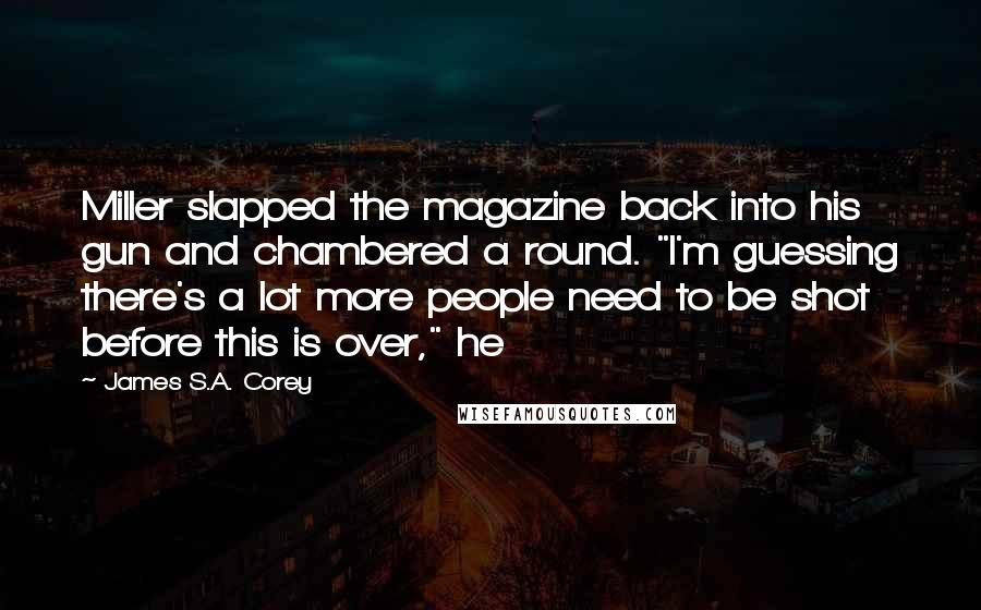 James S.A. Corey Quotes: Miller slapped the magazine back into his gun and chambered a round. "I'm guessing there's a lot more people need to be shot before this is over," he