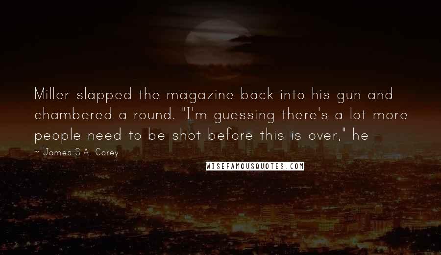 James S.A. Corey Quotes: Miller slapped the magazine back into his gun and chambered a round. "I'm guessing there's a lot more people need to be shot before this is over," he