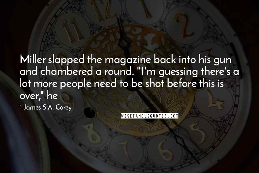 James S.A. Corey Quotes: Miller slapped the magazine back into his gun and chambered a round. "I'm guessing there's a lot more people need to be shot before this is over," he