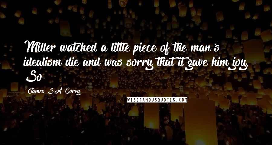 James S.A. Corey Quotes: Miller watched a little piece of the man's idealism die and was sorry that it gave him joy. So