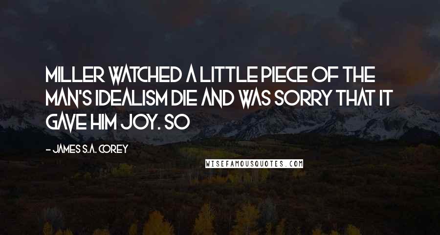 James S.A. Corey Quotes: Miller watched a little piece of the man's idealism die and was sorry that it gave him joy. So