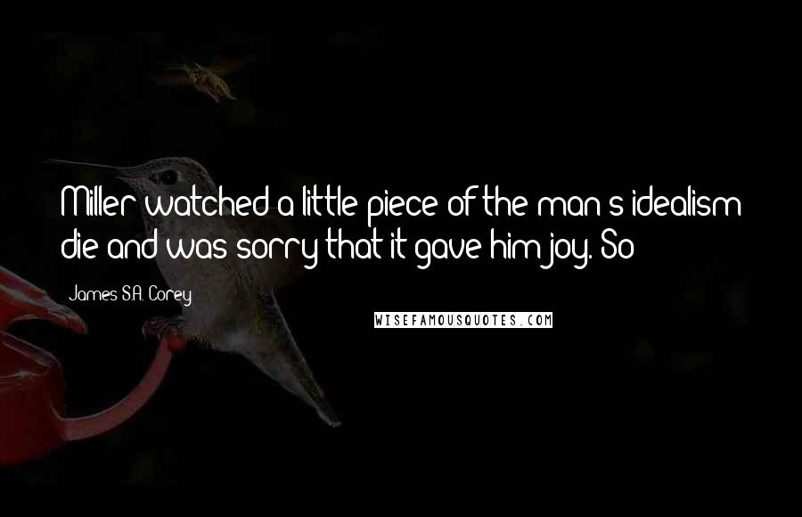 James S.A. Corey Quotes: Miller watched a little piece of the man's idealism die and was sorry that it gave him joy. So