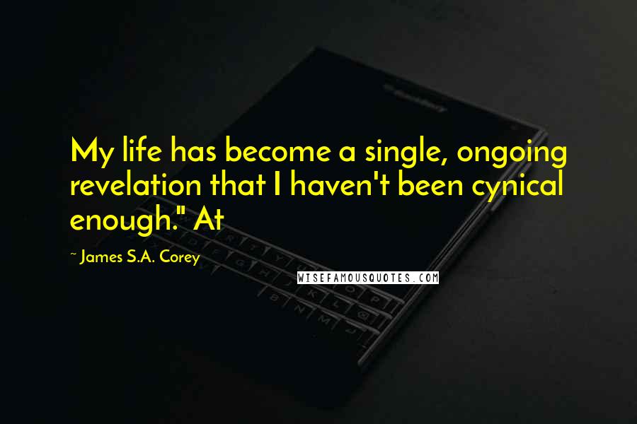 James S.A. Corey Quotes: My life has become a single, ongoing revelation that I haven't been cynical enough." At