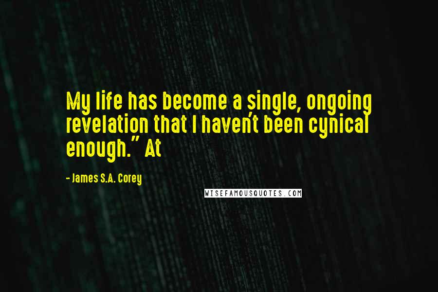 James S.A. Corey Quotes: My life has become a single, ongoing revelation that I haven't been cynical enough." At