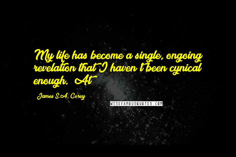 James S.A. Corey Quotes: My life has become a single, ongoing revelation that I haven't been cynical enough." At