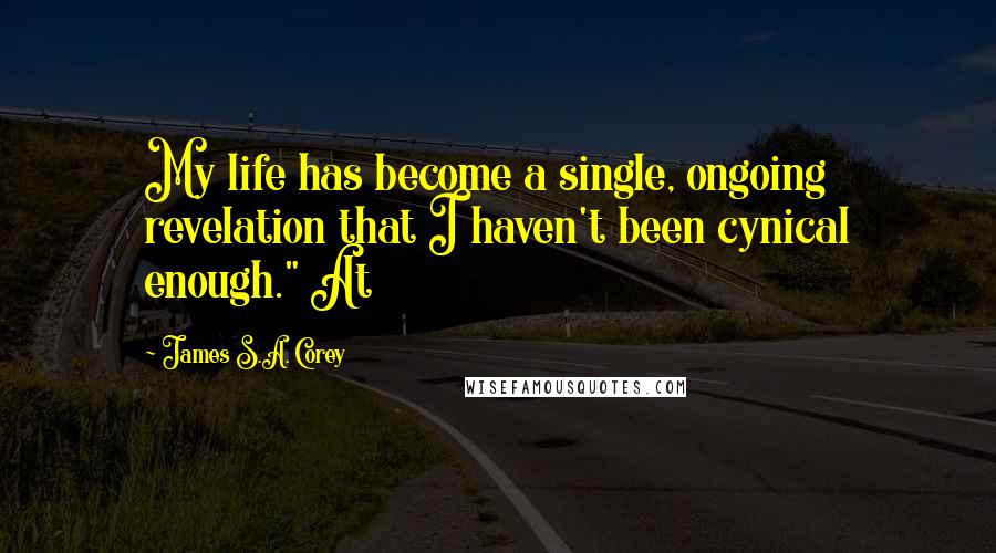 James S.A. Corey Quotes: My life has become a single, ongoing revelation that I haven't been cynical enough." At