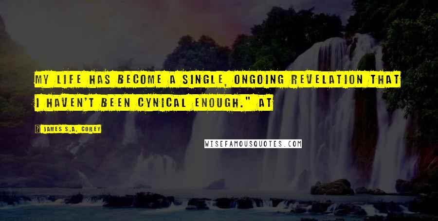 James S.A. Corey Quotes: My life has become a single, ongoing revelation that I haven't been cynical enough." At