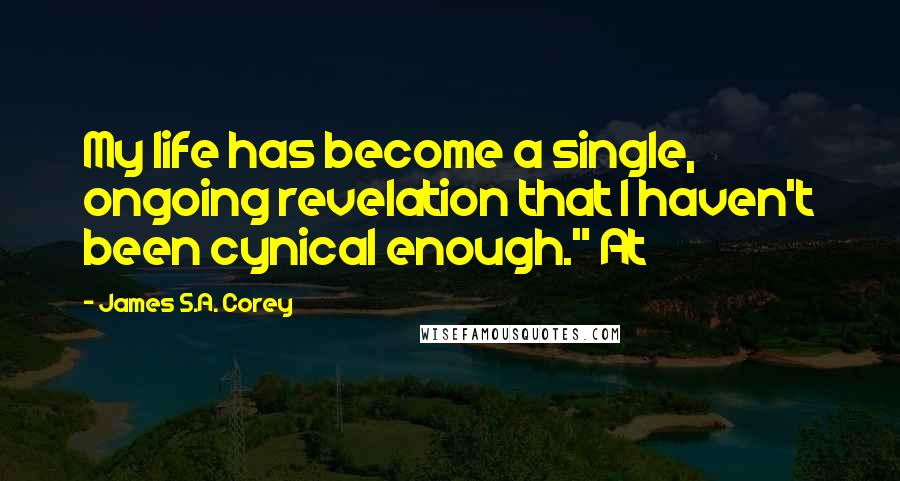 James S.A. Corey Quotes: My life has become a single, ongoing revelation that I haven't been cynical enough." At