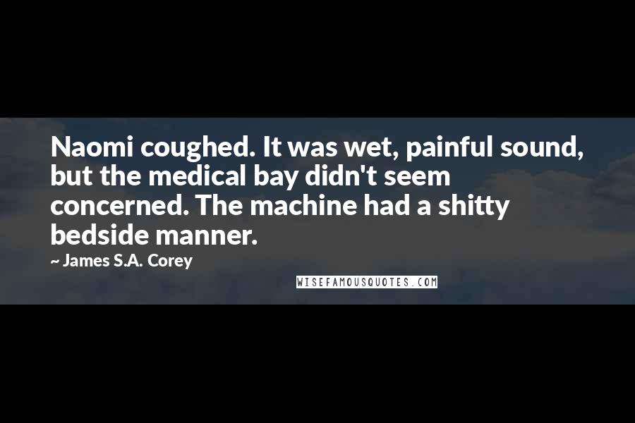 James S.A. Corey Quotes: Naomi coughed. It was wet, painful sound, but the medical bay didn't seem concerned. The machine had a shitty bedside manner.