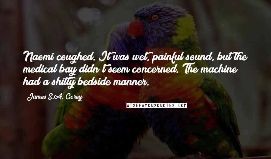 James S.A. Corey Quotes: Naomi coughed. It was wet, painful sound, but the medical bay didn't seem concerned. The machine had a shitty bedside manner.