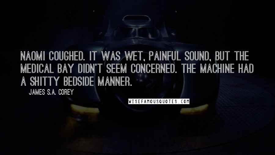 James S.A. Corey Quotes: Naomi coughed. It was wet, painful sound, but the medical bay didn't seem concerned. The machine had a shitty bedside manner.