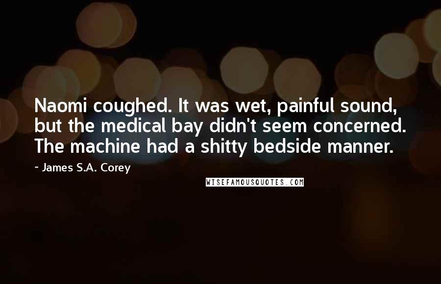 James S.A. Corey Quotes: Naomi coughed. It was wet, painful sound, but the medical bay didn't seem concerned. The machine had a shitty bedside manner.