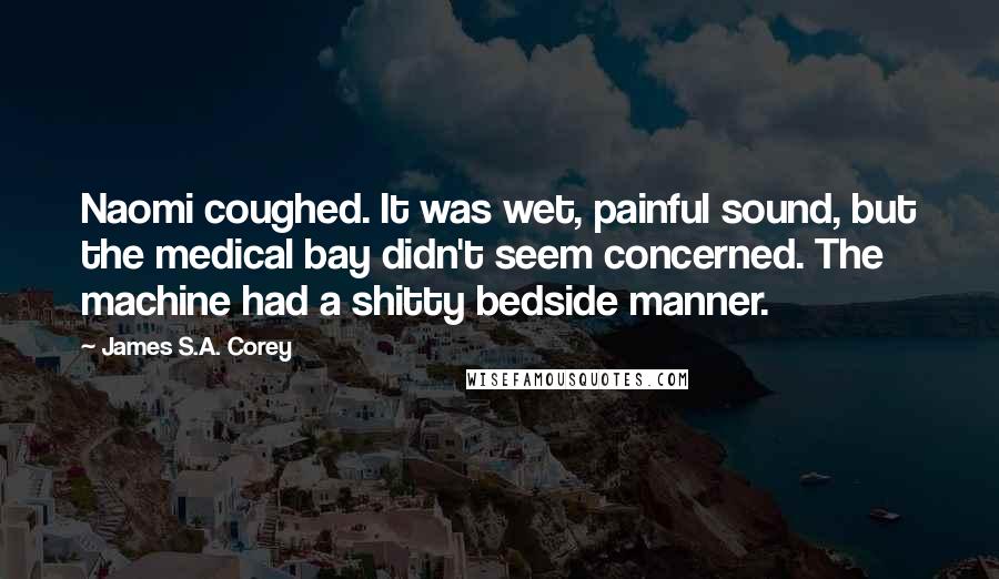 James S.A. Corey Quotes: Naomi coughed. It was wet, painful sound, but the medical bay didn't seem concerned. The machine had a shitty bedside manner.