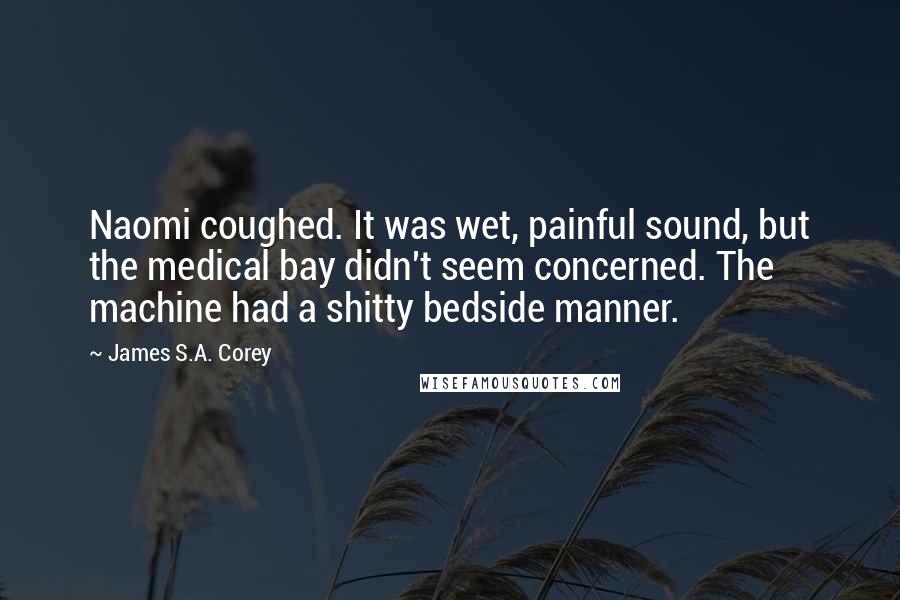 James S.A. Corey Quotes: Naomi coughed. It was wet, painful sound, but the medical bay didn't seem concerned. The machine had a shitty bedside manner.