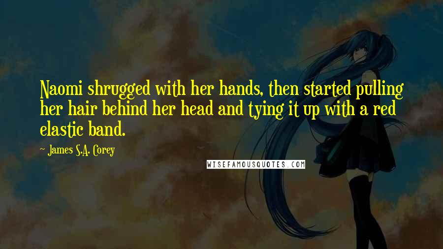 James S.A. Corey Quotes: Naomi shrugged with her hands, then started pulling her hair behind her head and tying it up with a red elastic band.