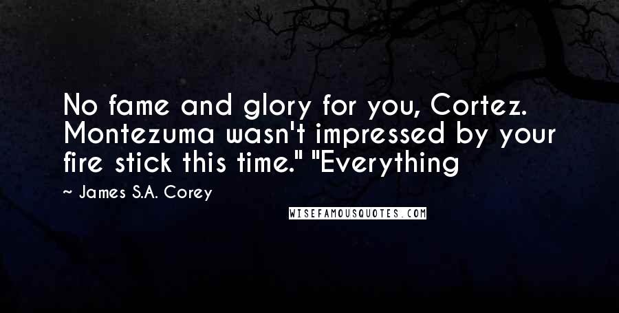 James S.A. Corey Quotes: No fame and glory for you, Cortez. Montezuma wasn't impressed by your fire stick this time." "Everything