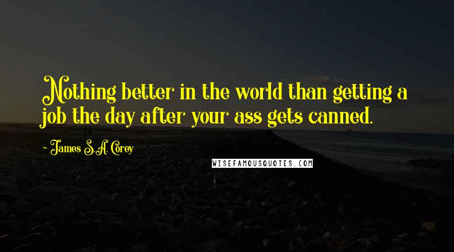 James S.A. Corey Quotes: Nothing better in the world than getting a job the day after your ass gets canned.