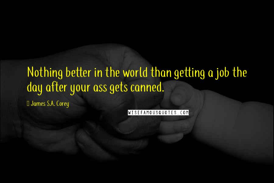 James S.A. Corey Quotes: Nothing better in the world than getting a job the day after your ass gets canned.