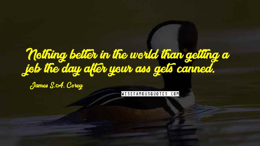 James S.A. Corey Quotes: Nothing better in the world than getting a job the day after your ass gets canned.