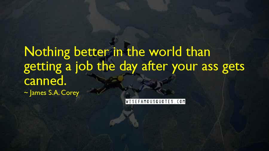 James S.A. Corey Quotes: Nothing better in the world than getting a job the day after your ass gets canned.