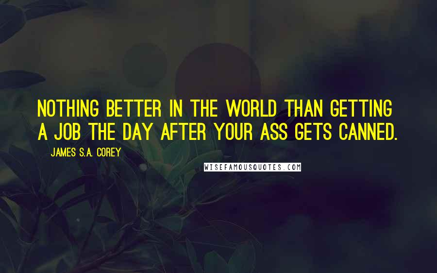 James S.A. Corey Quotes: Nothing better in the world than getting a job the day after your ass gets canned.