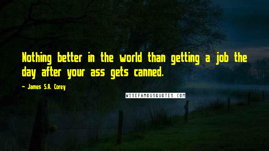 James S.A. Corey Quotes: Nothing better in the world than getting a job the day after your ass gets canned.