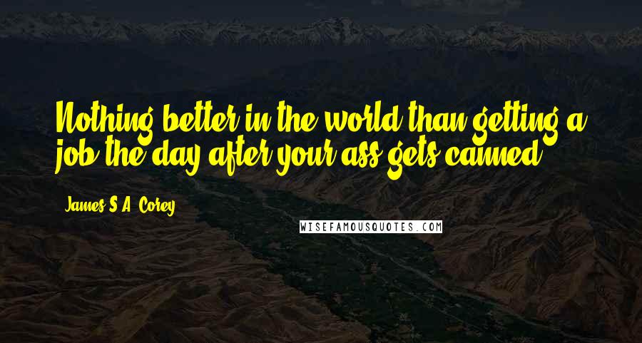 James S.A. Corey Quotes: Nothing better in the world than getting a job the day after your ass gets canned.