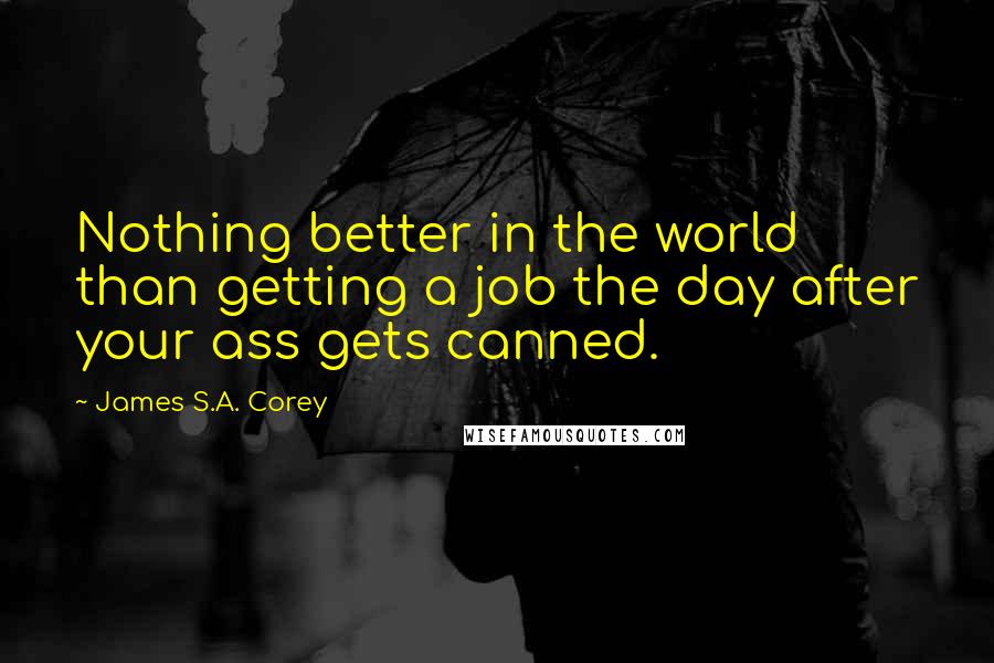 James S.A. Corey Quotes: Nothing better in the world than getting a job the day after your ass gets canned.