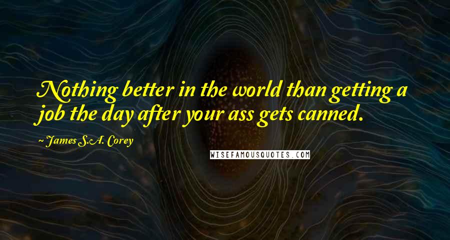 James S.A. Corey Quotes: Nothing better in the world than getting a job the day after your ass gets canned.