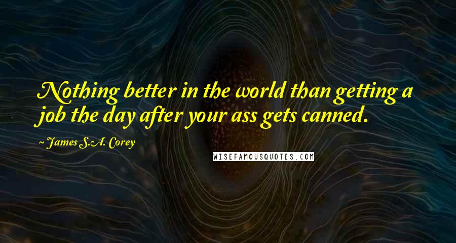 James S.A. Corey Quotes: Nothing better in the world than getting a job the day after your ass gets canned.