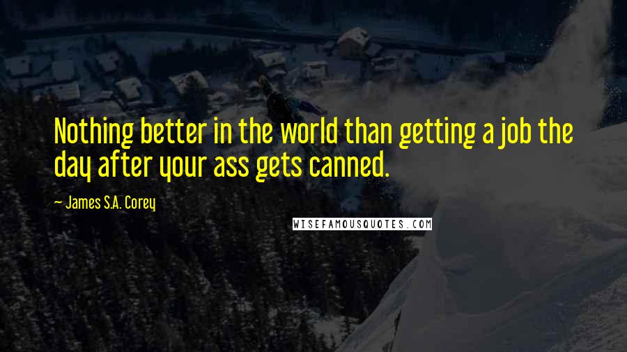 James S.A. Corey Quotes: Nothing better in the world than getting a job the day after your ass gets canned.