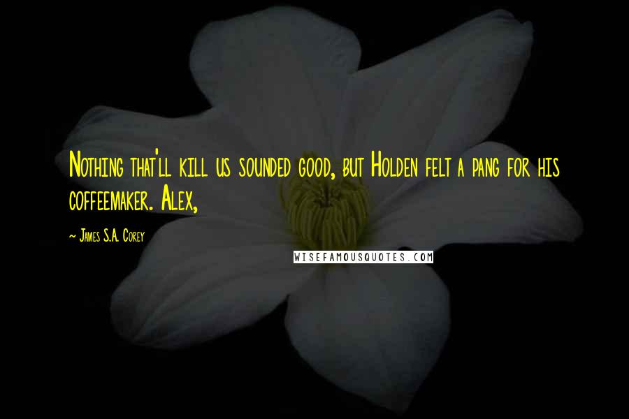 James S.A. Corey Quotes: Nothing that'll kill us sounded good, but Holden felt a pang for his coffeemaker. Alex,