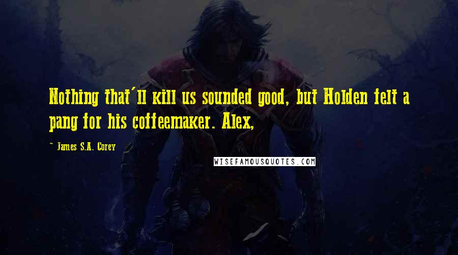 James S.A. Corey Quotes: Nothing that'll kill us sounded good, but Holden felt a pang for his coffeemaker. Alex,