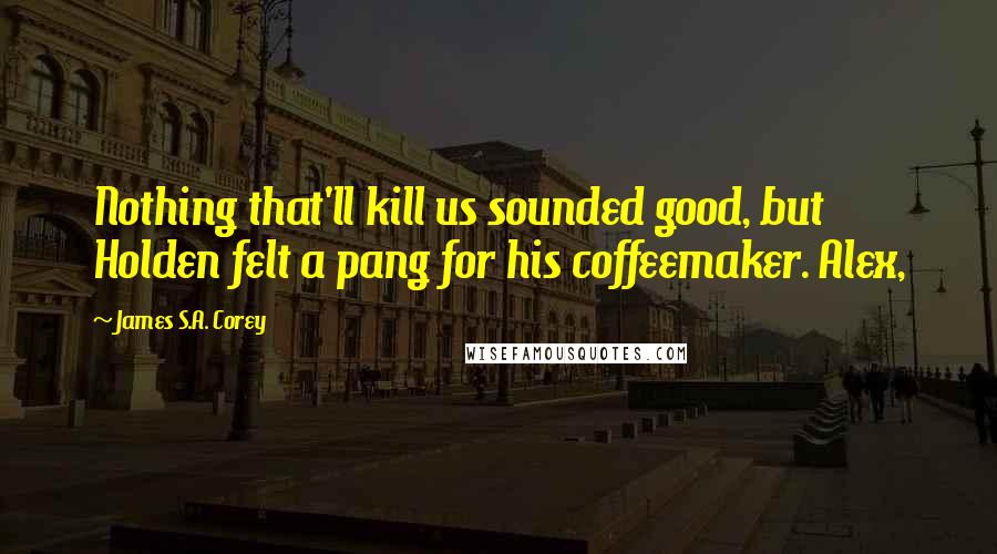 James S.A. Corey Quotes: Nothing that'll kill us sounded good, but Holden felt a pang for his coffeemaker. Alex,