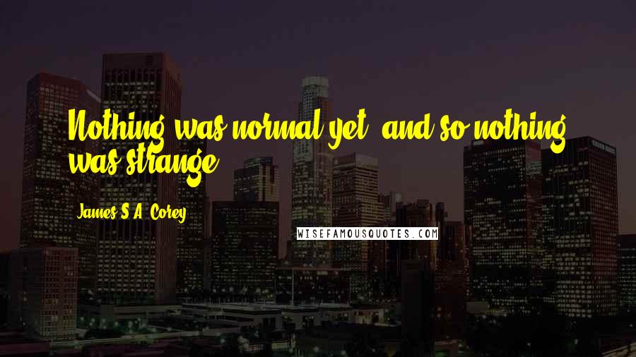 James S.A. Corey Quotes: Nothing was normal yet, and so nothing was strange.
