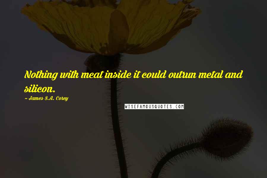 James S.A. Corey Quotes: Nothing with meat inside it could outrun metal and silicon.
