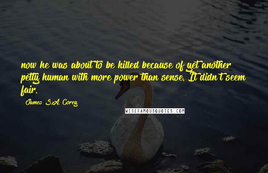 James S.A. Corey Quotes: now he was about to be killed because of yet another petty human with more power than sense. It didn't seem fair.