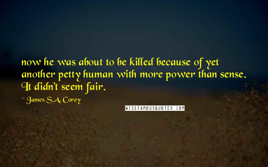 James S.A. Corey Quotes: now he was about to be killed because of yet another petty human with more power than sense. It didn't seem fair.